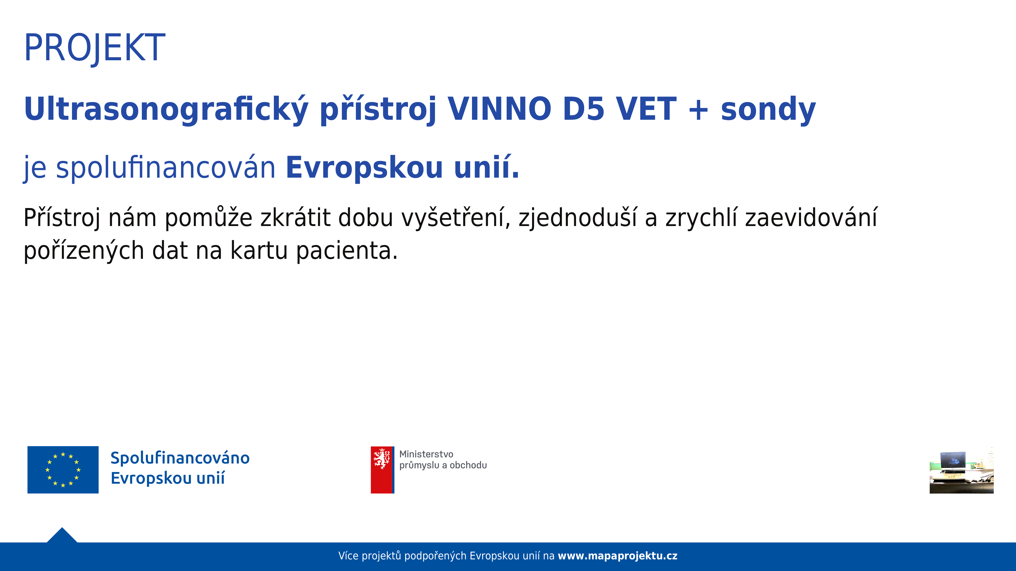 Projekt Ultrasonografický přístroj VINNO D5 VET + sondy je spolufinancován Evropskou unií. Přístroj nám pomůže zkrátit dobu vyšetření, zjednoduší a zrychlí zaevidování pořízených dat na kartu pacienta.
